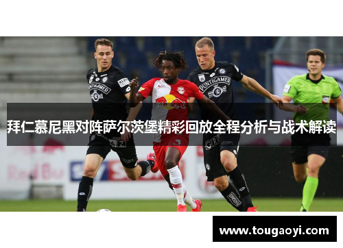 拜仁慕尼黑对阵萨尔茨堡精彩回放全程分析与战术解读