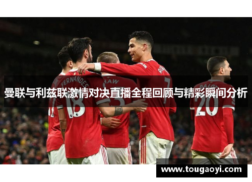 曼联与利兹联激情对决直播全程回顾与精彩瞬间分析