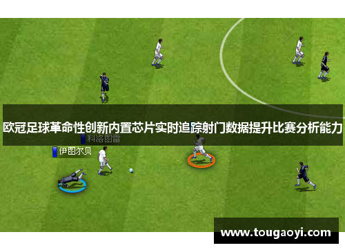 欧冠足球革命性创新内置芯片实时追踪射门数据提升比赛分析能力