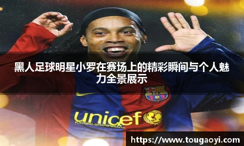 黑人足球明星小罗在赛场上的精彩瞬间与个人魅力全景展示